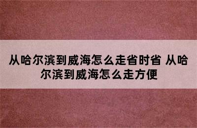 从哈尔滨到威海怎么走省时省 从哈尔滨到威海怎么走方便